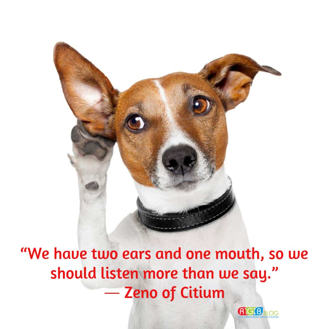 “We have two ears and one mouth, so we should listen more than we say.” ~ Zeno of Citium